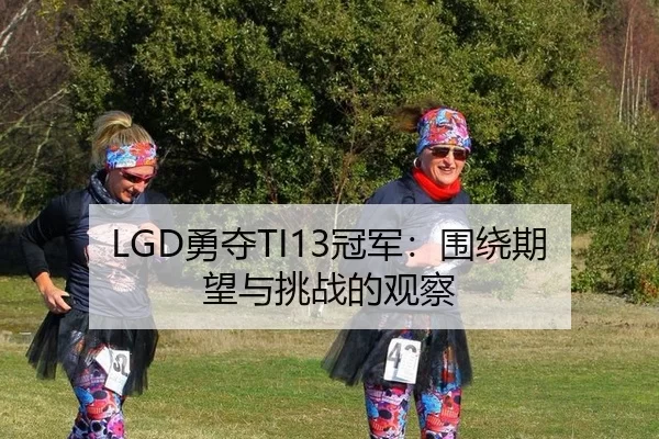 LGD勇夺TI13冠军：围绕期望与挑战的观察