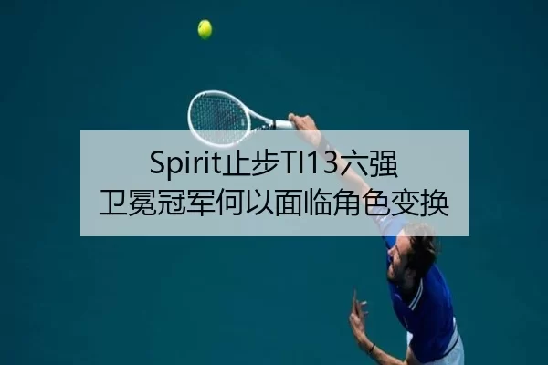Spirit止步TI13六强 卫冕冠军何以面临角色变换